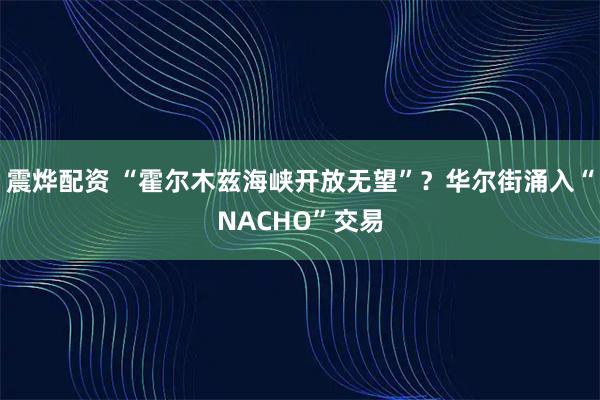 震烨配资 “霍尔木兹海峡开放无望”？华尔街涌入“NACHO”交易