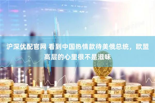 沪深优配官网 看到中国热情款待美俄总统，欧盟高层的心里很不是滋味