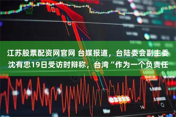 江苏股票配资网官网 台媒报道，台陆委会副主委沈有忠19日受访时辩称，台湾“作为一个负责任