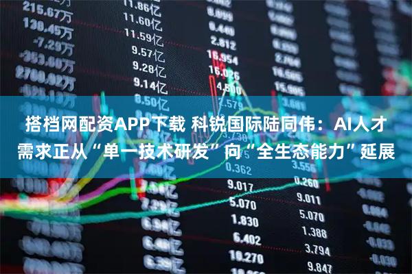 搭档网配资APP下载 科锐国际陆同伟：AI人才需求正从“单一技术研发”向“全生态能力”延展