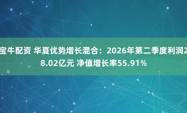 宝牛配资 华夏优势增长混合：2026年第二季度利润28.02亿元 净值增长率55.91%